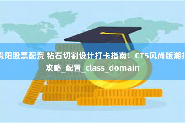 贵阳股票配资 钻石切割设计打卡指南！CT5风尚版潮拍攻略_配置_class_domain