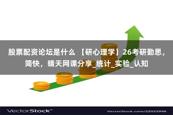 股票配资论坛是什么 【研心理学】26考研勤思，简快，晴天网课分享_统计_实验_认知