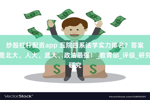 炒股杠杆配资app 五院四系法学实力排名？答案是北大、人大、武大、政法最强！_教育部_评级_研究