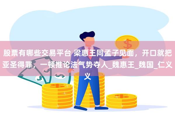 股票有哪些交易平台 梁惠王同孟子见面，开口就把亚圣得罪，一顿推论法气势夺人_魏惠王_魏国_仁义