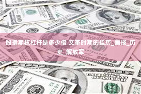股指期权杠杆是多少倍 文革时期的挂历_画报_历史_解放军