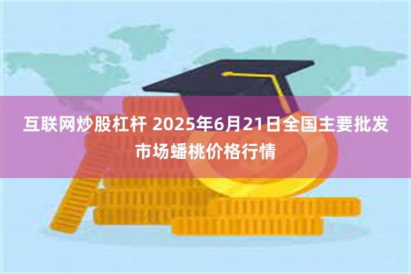 互联网炒股杠杆 2025年6月21日全国主要批发市场蟠桃价格行情