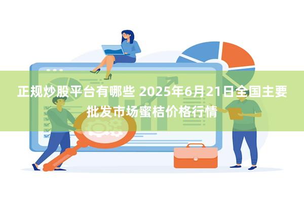 正规炒股平台有哪些 2025年6月21日全国主要批发市场蜜桔价格行情