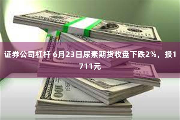 证券公司杠杆 6月23日尿素期货收盘下跌2%，报1711元