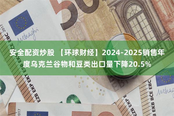 安全配资炒股 【环球财经】2024-2025销售年度乌克兰谷物和豆类出口量下降20.5%