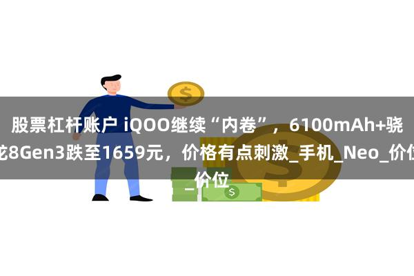 股票杠杆账户 iQOO继续“内卷”，6100mAh+骁龙8Gen3跌至1659元，价格有点刺激_手机_Neo_价位