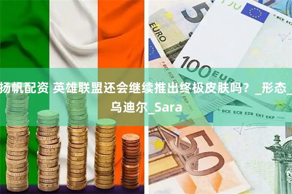 扬帆配资 英雄联盟还会继续推出终极皮肤吗？_形态_乌迪尔_Sara