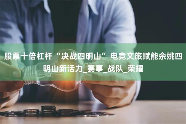股票十倍杠杆 “决战四明山” 电竞文旅赋能余姚四明山新活力_赛事_战队_荣耀