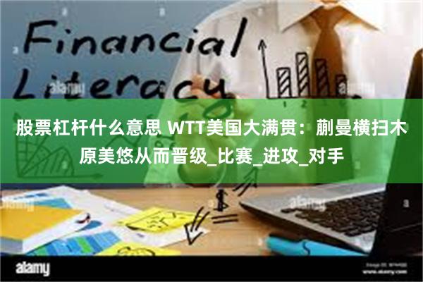 股票杠杆什么意思 WTT美国大满贯：蒯曼横扫木原美悠从而晋级_比赛_进攻_对手