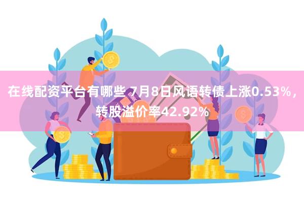 在线配资平台有哪些 7月8日风语转债上涨0.53%，转股溢价率42.92%