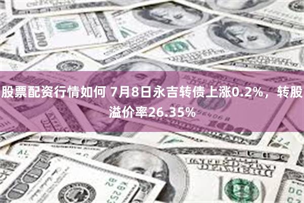 股票配资行情如何 7月8日永吉转债上涨0.2%，转股溢价率26.35%