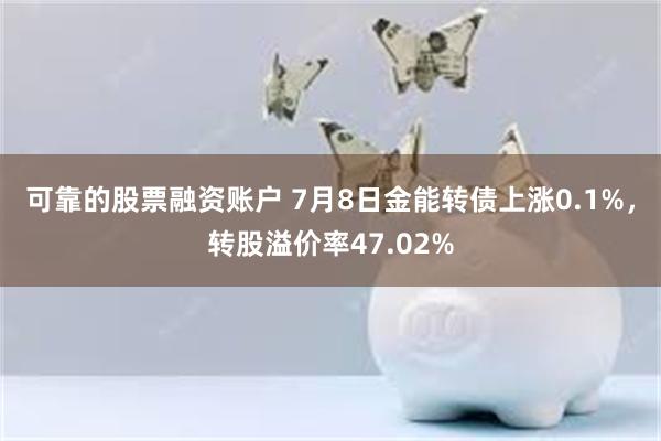可靠的股票融资账户 7月8日金能转债上涨0.1%，转股溢价率47.02%