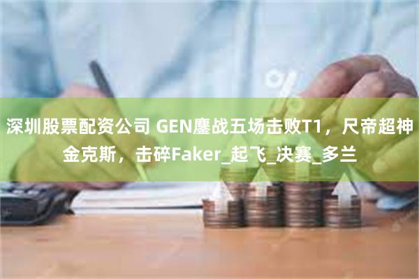 深圳股票配资公司 GEN鏖战五场击败T1，尺帝超神金克斯，击碎Faker_起飞_决赛_多兰