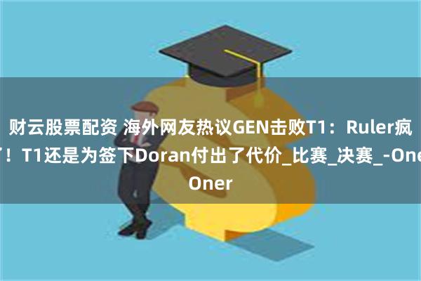 财云股票配资 海外网友热议GEN击败T1：Ruler疯了！T1还是为签下Doran付出了代价_比赛_决赛_-Oner