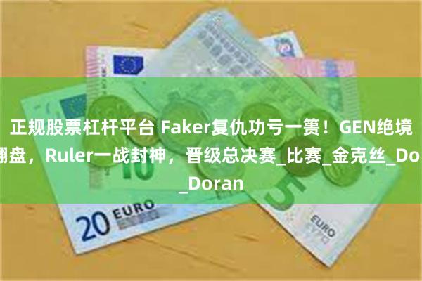 正规股票杠杆平台 Faker复仇功亏一篑！GEN绝境大翻盘，Ruler一战封神，晋级总决赛_比赛_金克丝_Doran