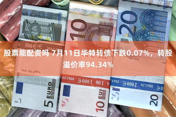 股票能配资吗 7月11日华特转债下跌0.07%，转股溢价率94.34%