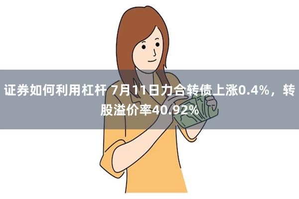 证券如何利用杠杆 7月11日力合转债上涨0.4%，转股溢价率40.92%