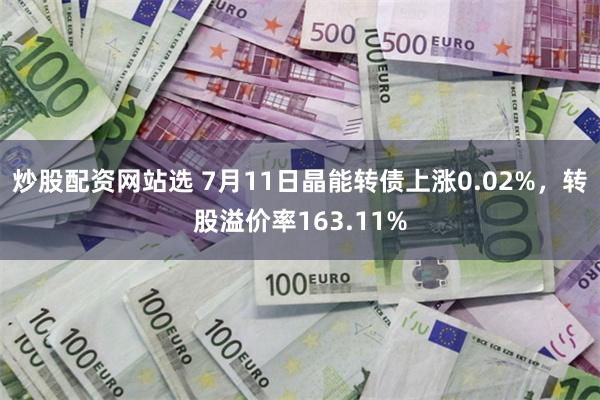 炒股配资网站选 7月11日晶能转债上涨0.02%，转股溢价率163.11%