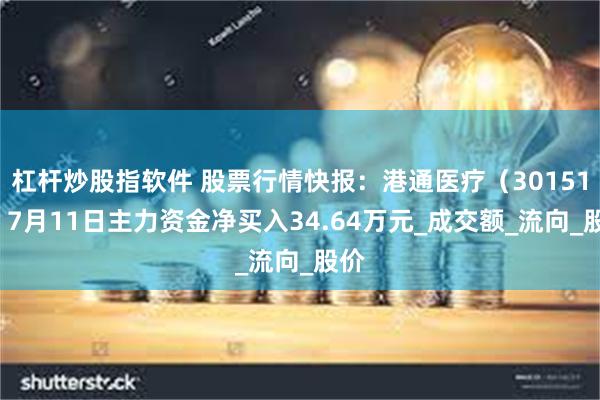 杠杆炒股指软件 股票行情快报：港通医疗（301515）7月11日主力资金净买入34.64万元_成交额_流向_股价