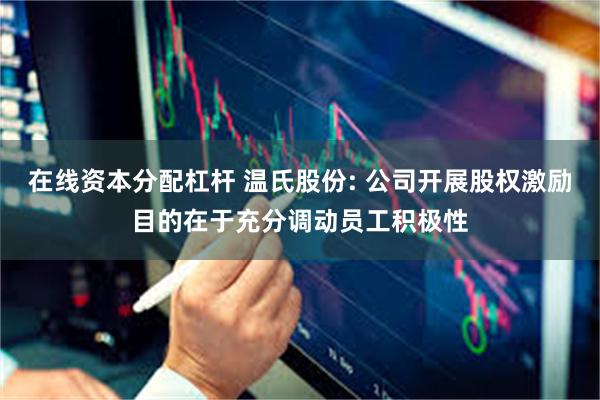 在线资本分配杠杆 温氏股份: 公司开展股权激励目的在于充分调动员工积极性