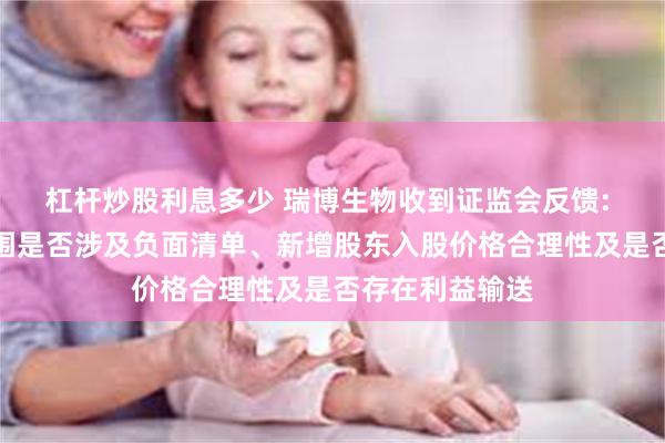 杠杆炒股利息多少 瑞博生物收到证监会反馈: 需说明经营范围是否涉及负面清单、新增股东入股价格合理性及是否存在利益输送