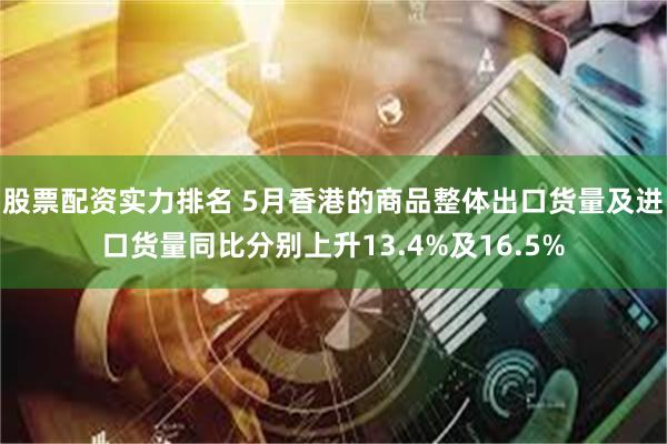 股票配资实力排名 5月香港的商品整体出口货量及进口货量同比分别上升13.4%及16.5%