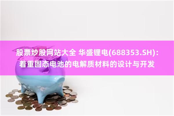 股票炒股网站大全 华盛锂电(688353.SH)：着重固态电池的电解质材料的设计与开发