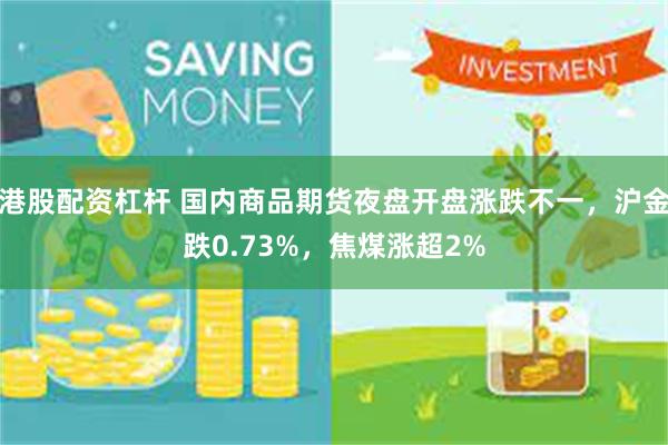 港股配资杠杆 国内商品期货夜盘开盘涨跌不一，沪金跌0.73%，焦煤涨超2%
