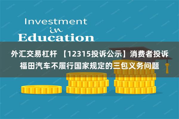 外汇交易杠杆 【12315投诉公示】消费者投诉福田汽车不履行国家规定的三包义务问题