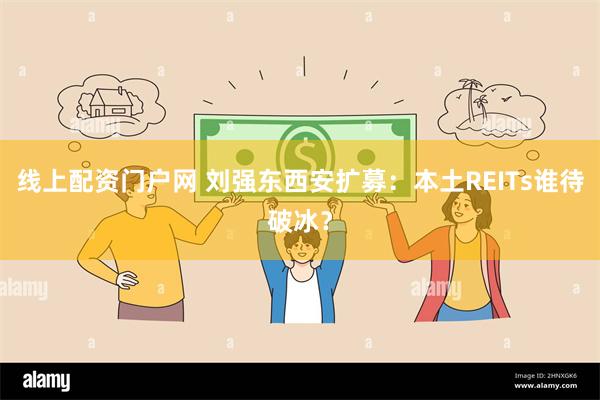 线上配资门户网 刘强东西安扩募：本土REITs谁待破冰？