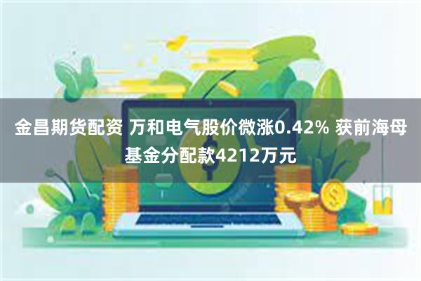 金昌期货配资 万和电气股价微涨0.42% 获前海母基金分配款4212万元