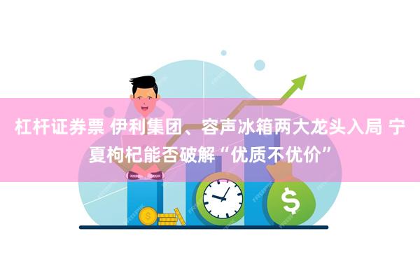 杠杆证券票 伊利集团、容声冰箱两大龙头入局 宁夏枸杞能否破解“优质不优价”