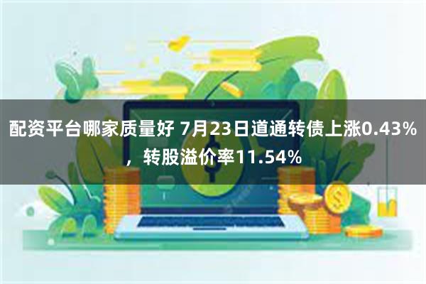 配资平台哪家质量好 7月23日道通转债上涨0.43%，转股溢价率11.54%