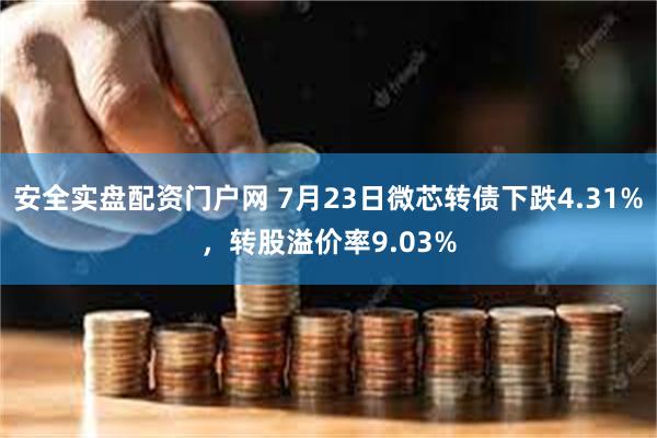 安全实盘配资门户网 7月23日微芯转债下跌4.31%，转股溢价率9.03%