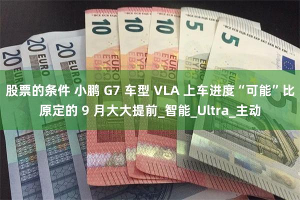股票的条件 小鹏 G7 车型 VLA 上车进度“可能”比原定的 9 月大大提前_智能_Ultra_主动