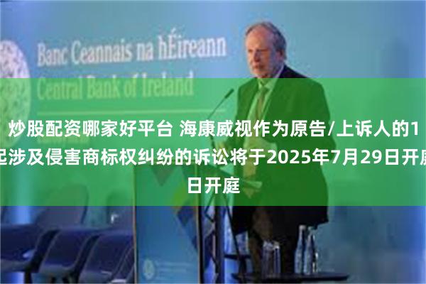 炒股配资哪家好平台 海康威视作为原告/上诉人的1起涉及侵害商标权纠纷的诉讼将于2025年7月29日开庭