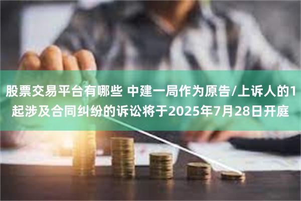 股票交易平台有哪些 中建一局作为原告/上诉人的1起涉及合同纠纷的诉讼将于2025年7月28日开庭