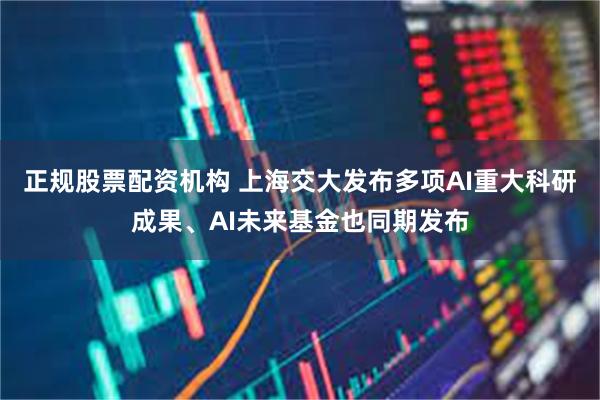 正规股票配资机构 上海交大发布多项AI重大科研成果、AI未来基金也同期发布