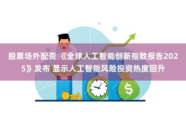 股票场外配资 《全球人工智能创新指数报告2025》发布 显示人工智能风险投资热度回升