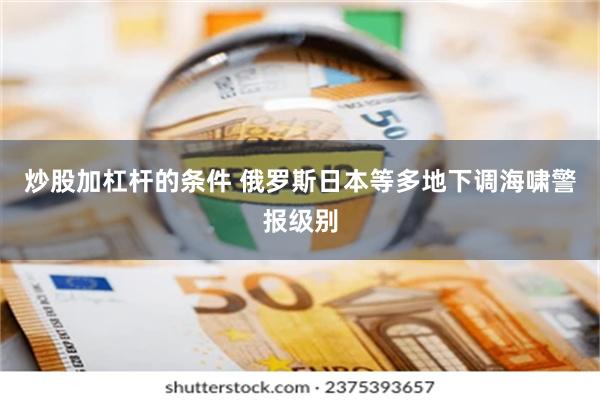 炒股加杠杆的条件 俄罗斯日本等多地下调海啸警报级别