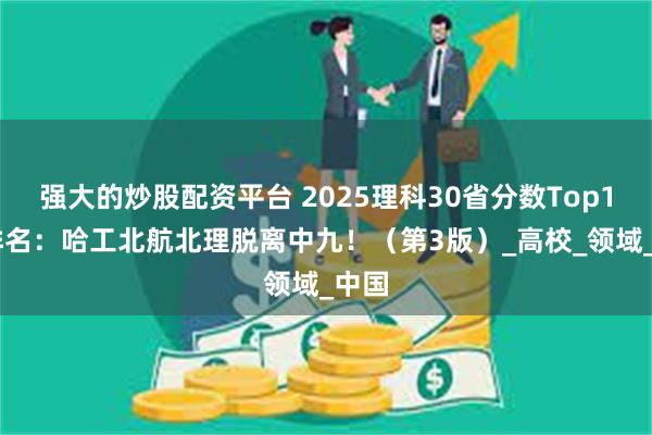 强大的炒股配资平台 2025理科30省分数Top100排名：哈工北航北理脱离中九！（第3版）_高校_领域_中国