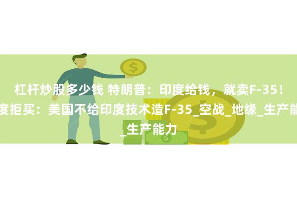 杠杆炒股多少钱 特朗普：印度给钱，就卖F-35！印度拒买：美国不给印度技术造F-35_空战_地缘_生产能力