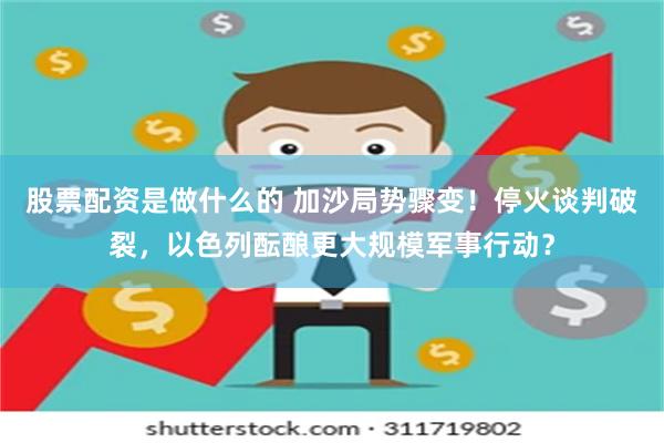 股票配资是做什么的 加沙局势骤变！停火谈判破裂，以色列酝酿更大规模军事行动？