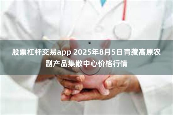 股票杠杆交易app 2025年8月5日青藏高原农副产品集散中心价格行情