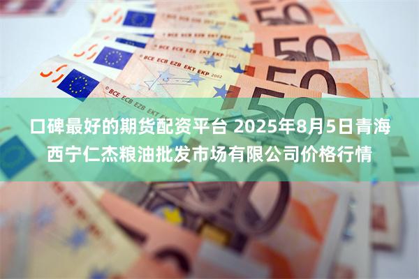 口碑最好的期货配资平台 2025年8月5日青海西宁仁杰粮油批发市场有限公司价格行情