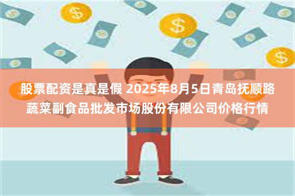 股票配资是真是假 2025年8月5日青岛抚顺路蔬菜副食品批发市场股份有限公司价格行情
