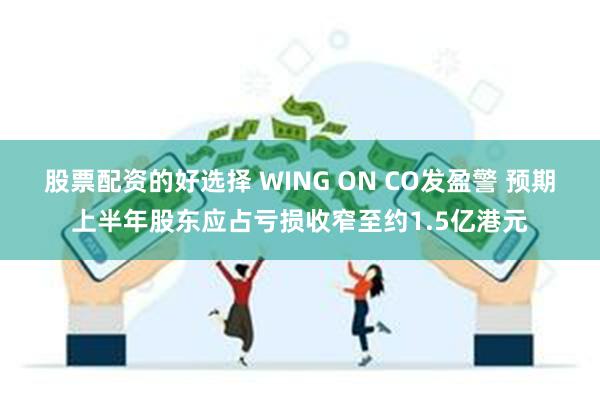 股票配资的好选择 WING ON CO发盈警 预期上半年股东应占亏损收窄至约1.5亿港元