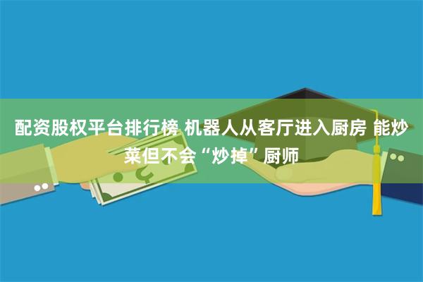 配资股权平台排行榜 机器人从客厅进入厨房 能炒菜但不会“炒掉”厨师