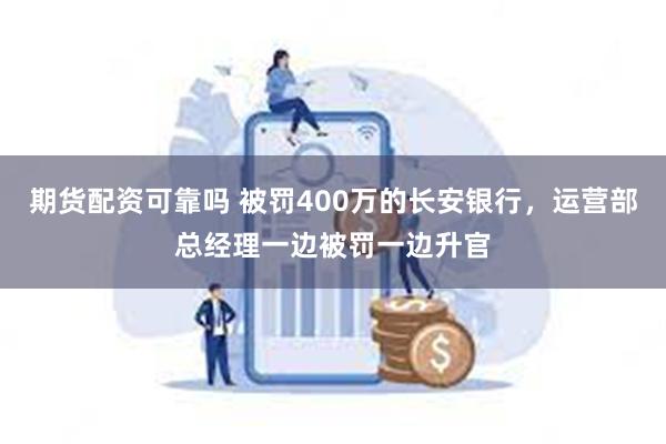 期货配资可靠吗 被罚400万的长安银行，运营部总经理一边被罚一边升官