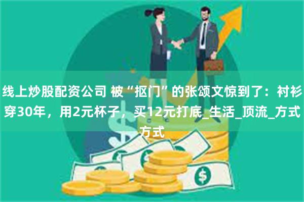 线上炒股配资公司 被“抠门”的张颂文惊到了：衬衫穿30年，用2元杯子，买12元打底_生活_顶流_方式